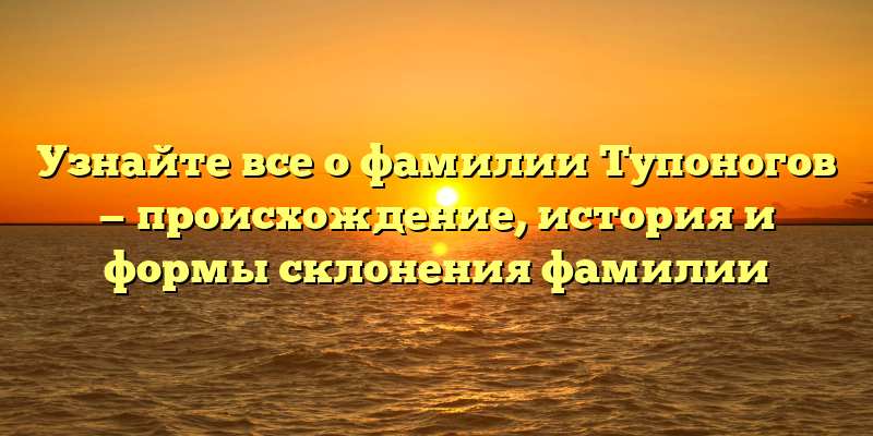 Узнайте все о фамилии Тупоногов — происхождение, история и формы склонения фамилии