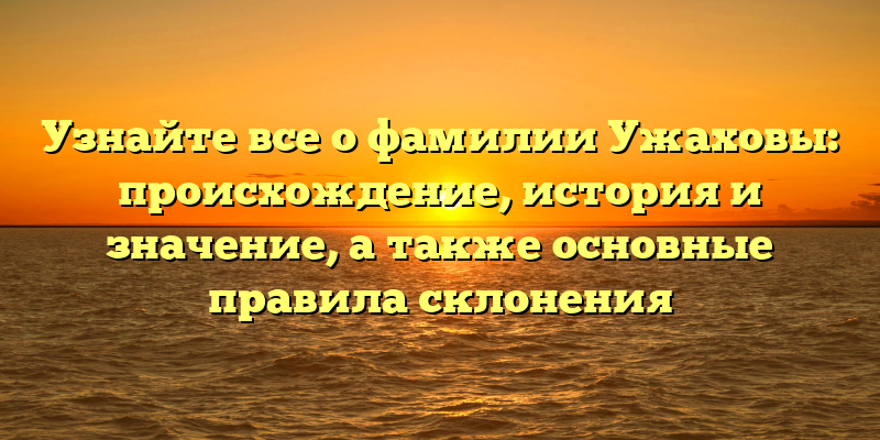 Узнайте все о фамилии Ужаховы: происхождение, история и значение, а также основные правила склонения