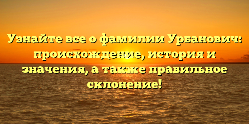 Узнайте все о фамилии Урбанович: происхождение, история и значения, а также правильное склонение!