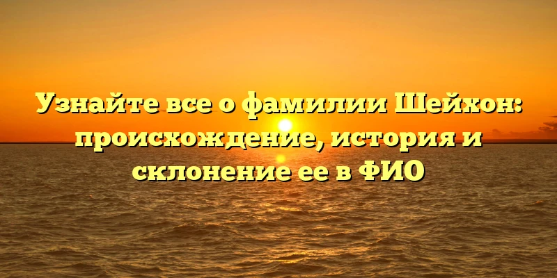 Узнайте все о фамилии Шейхон: происхождение, история и склонение ее в ФИО Узнайте все о фамилии Шейхон: происхождение, история и склонение ее в ФИО