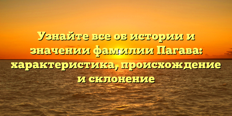 Узнайте все об истории и значении фамилии Пагава: характеристика, происхождение и склонение