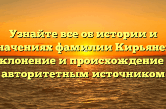 Узнайте все об истории и значениях фамилии Кирьянен: склонение и происхождение с авторитетным источником