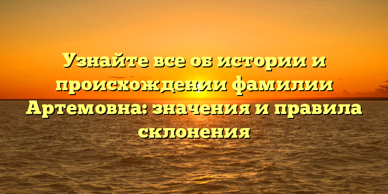 Узнайте все об истории и происхождении фамилии Артемовна: значения и правила склонения