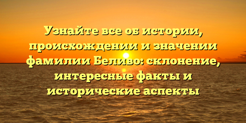Узнайте все об истории, происхождении и значении фамилии Беливо: склонение, интересные факты и исторические аспекты