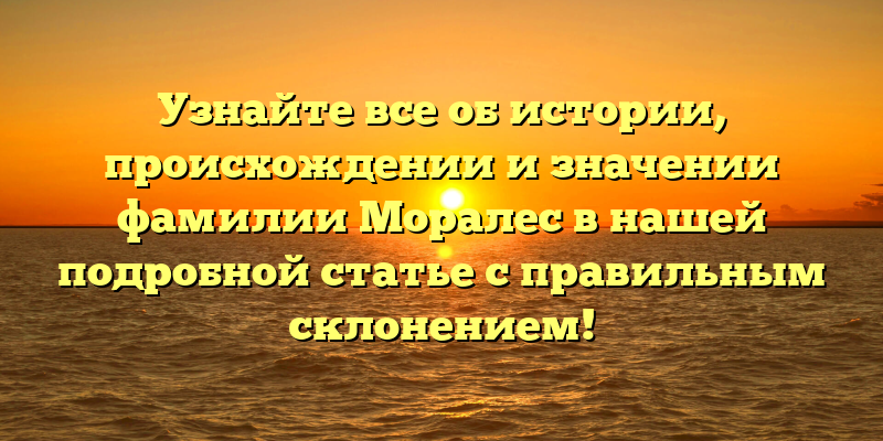 Узнайте все об истории, происхождении и значении фамилии Моралес в нашей подробной статье с правильным склонением!