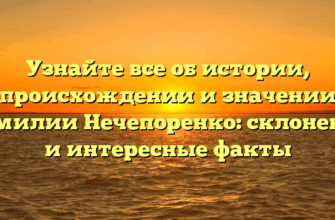Узнайте все об истории, происхождении и значении фамилии Нечепоренко: склонение и интересные факты