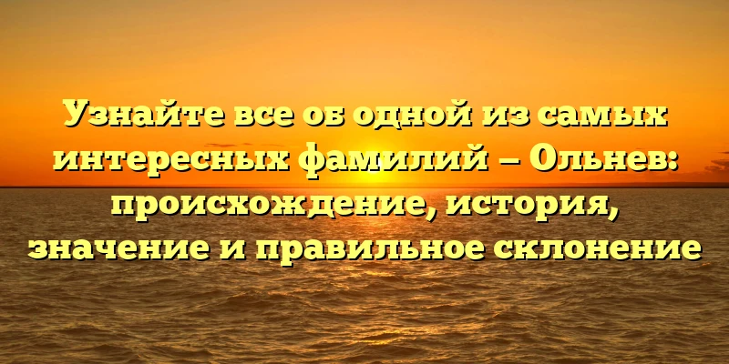 Узнайте все об одной из самых интересных фамилий — Ольнев: происхождение, история, значение и правильное склонение Узнайте все об одной из самых интересных фамилий — Ольнев: происхождение, история, значение и правильное склонение