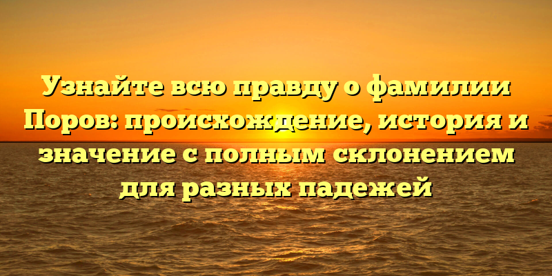 Узнайте всю правду о фамилии Поров: происхождение, история и значение с полным склонением для разных падежей