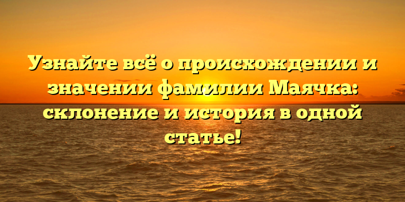 Узнайте всё о происхождении и значении фамилии Маячка: склонение и история в одной статье!