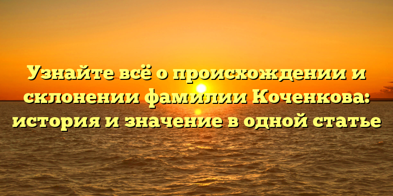Узнайте всё о происхождении и склонении фамилии Коченкова: история и значение в одной статье