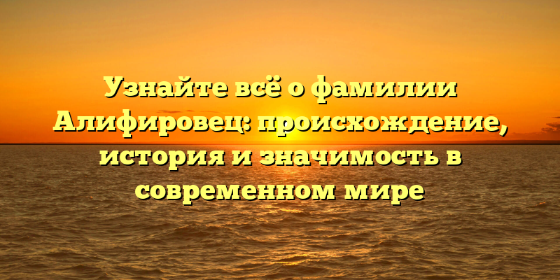 Узнайте всё о фамилии Алифировец: происхождение, история и значимость в современном мире