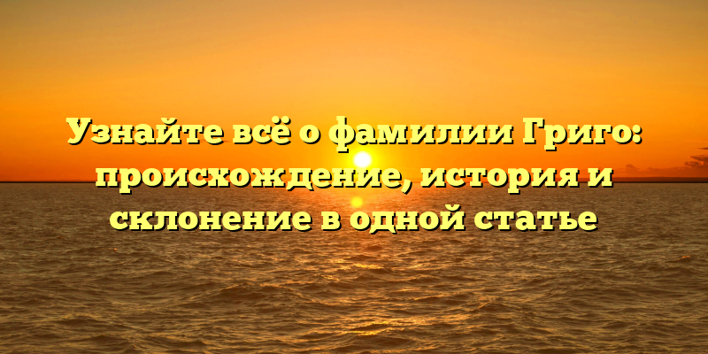 Узнайте всё о фамилии Григо: происхождение, история и склонение в одной статье