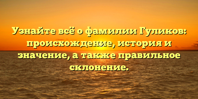 Узнайте всё о фамилии Гуликов: происхождение, история и значение, а также правильное склонение.