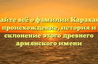 Узнайте всё о фамилии Караханян: происхождение, история и склонение этого древнего армянского имени