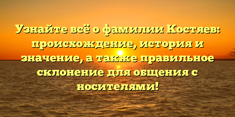 Узнайте всё о фамилии Костяев: происхождение, история и значение, а также правильное склонение для общения с носителями!