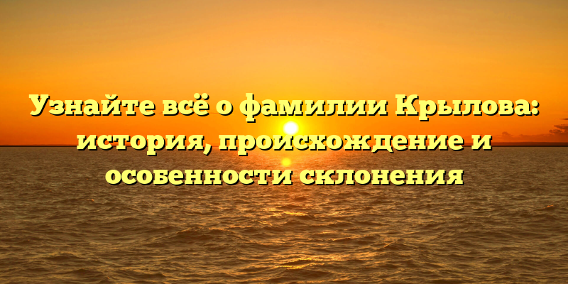 Узнайте всё о фамилии Крылова: история, происхождение и особенности склонения
