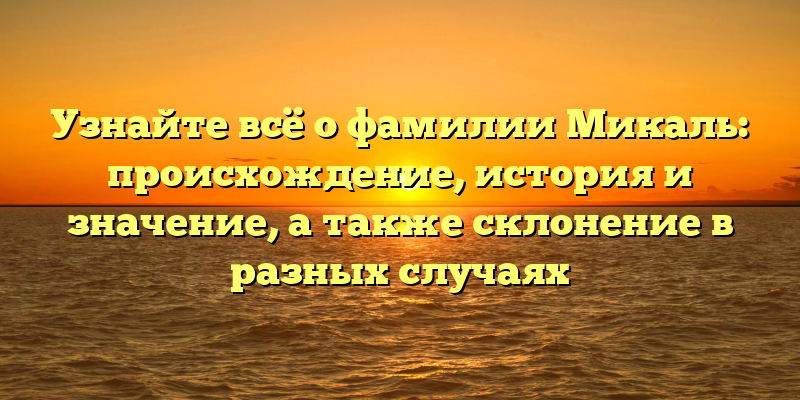 Узнайте всё о фамилии Микаль: происхождение, история и значение, а также склонение в разных случаях