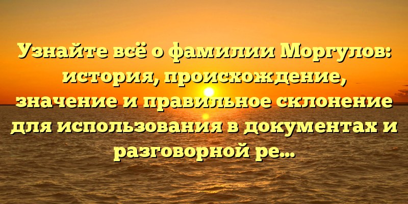 Узнайте всё о фамилии Моргулов: история, происхождение, значение и правильное склонение для использования в документах и разговорной речи