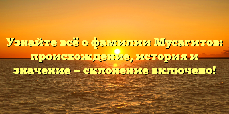 Узнайте всё о фамилии Мусагитов: происхождение, история и значение — склонение включено!