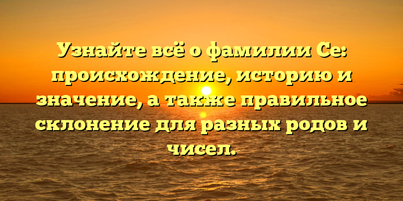 Узнайте всё о фамилии Се: происхождение, историю и значение, а также правильное склонение для разных родов и чисел.