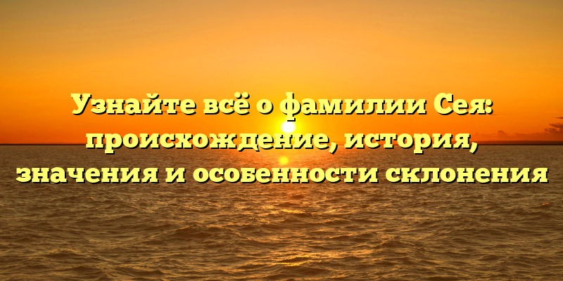 Узнайте всё о фамилии Сея: происхождение, история, значения и особенности склонения