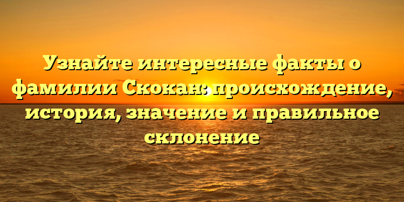 Узнайте интересные факты о фамилии Скокан: происхождение, история, значение и правильное склонение