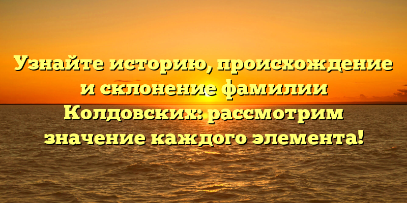 Узнайте историю, происхождение и склонение фамилии Колдовских: рассмотрим значение каждого элемента!