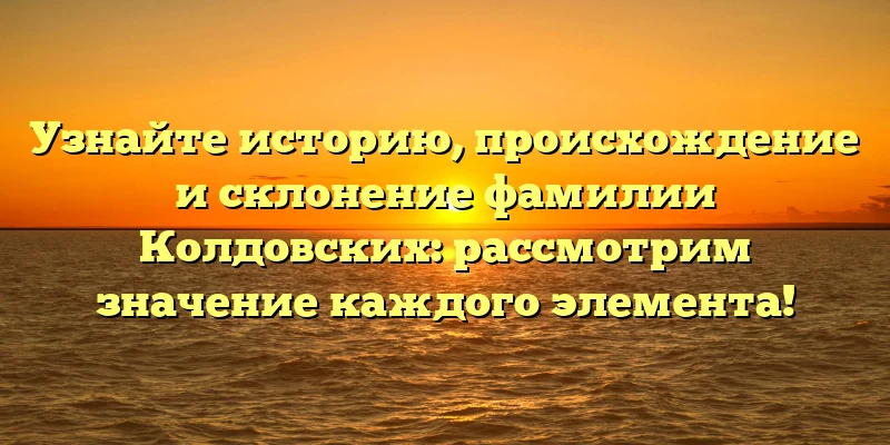 Узнайте историю, происхождение и склонение фамилии Колдовских: рассмотрим значение каждого элемента! Узнайте историю, происхождение и склонение фамилии Колдовских: рассмотрим значение каждого элемента!