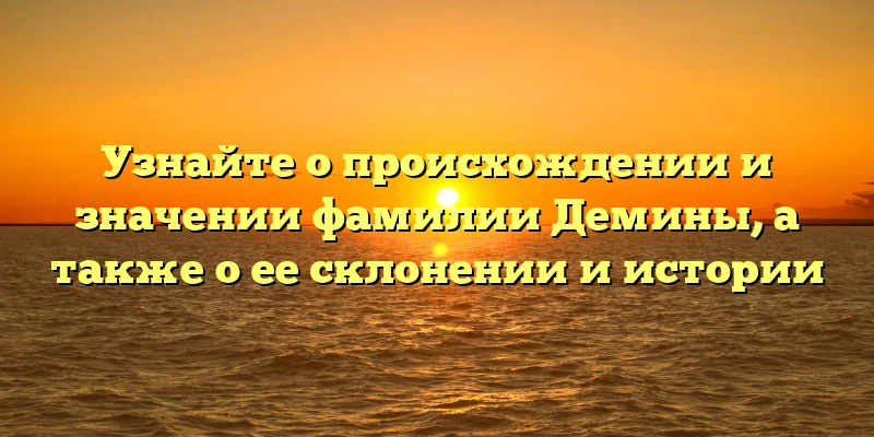 Узнайте о происхождении и значении фамилии Демины, а также о ее склонении и истории Узнайте о происхождении и значении фамилии Демины, а также о ее склонении и истории