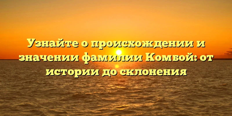 Узнайте о происхождении и значении фамилии Комбой: от истории до склонения Узнайте о происхождении и значении фамилии Комбой: от истории до склонения