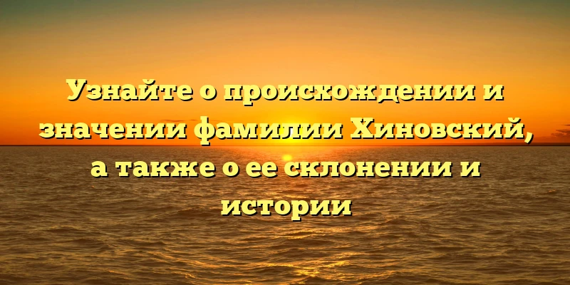 Узнайте о происхождении и значении фамилии Хиновский, а также о ее склонении и истории Узнайте о происхождении и значении фамилии Хиновский, а также о ее склонении и истории