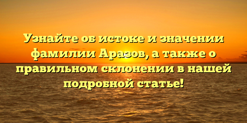 Узнайте об истоке и значении фамилии Аразов, а также о правильном склонении в нашей подробной статье!