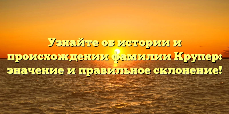 Узнайте об истории и происхождении фамилии Крупер: значение и правильное склонение! Узнайте об истории и происхождении фамилии Крупер: значение и правильное склонение!
