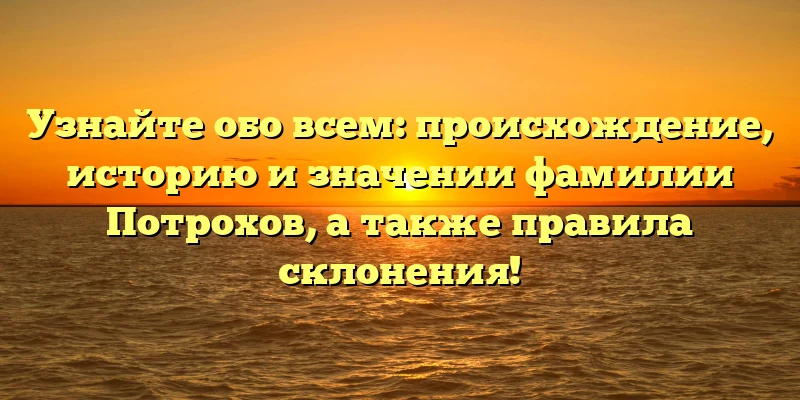 Узнайте обо всем: происхождение, историю и значении фамилии Потрохов, а также правила склонения!
