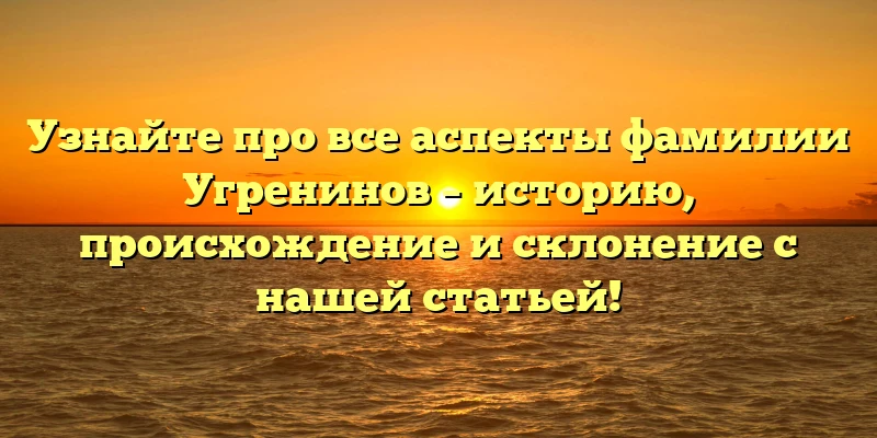 Узнайте про все аспекты фамилии Угренинов – историю, происхождение и склонение с нашей статьей! Узнайте про все аспекты фамилии Угренинов – историю, происхождение и склонение с нашей статьей!
