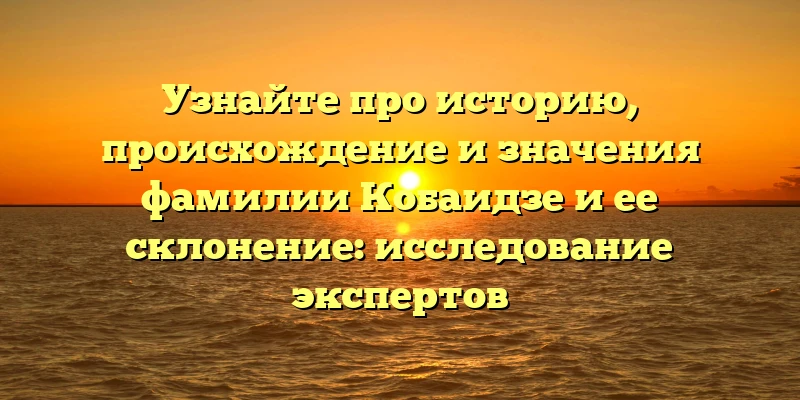 Узнайте про историю, происхождение и значения фамилии Кобаидзе и ее склонение: исследование экспертов