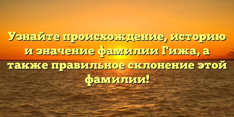 Узнайте происхождение, историю и значение фамилии Гижа, а также правильное склонение этой фамилии!