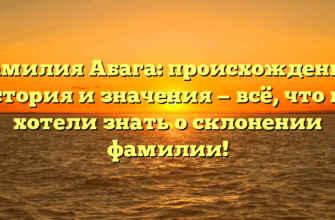 Фамилия Абага: происхождение, история и значения — всё, что вы хотели знать о склонении фамилии!