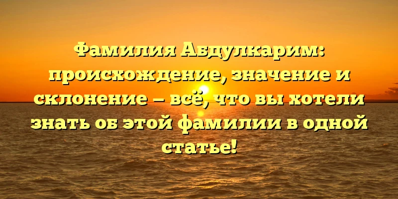 Фамилия Абдулкарим: происхождение, значение и склонение — всё, что вы хотели знать об этой фамилии в одной статье!