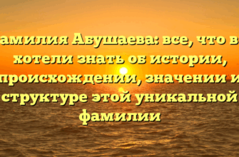 Фамилия Абушаева: все, что вы хотели знать об истории, происхождении, значении и структуре этой уникальной фамилии