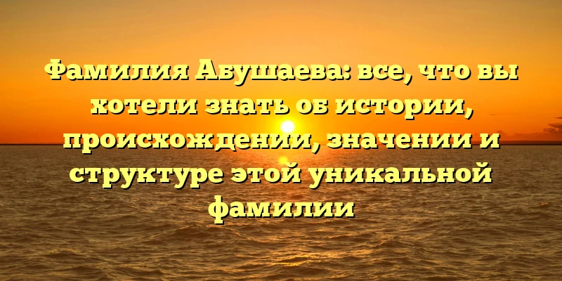 Фамилия Абушаева: все, что вы хотели знать об истории, происхождении, значении и структуре этой уникальной фамилии Фамилия Абушаева: все, что вы хотели знать об истории, происхождении, значении и структуре этой уникальной фамилии