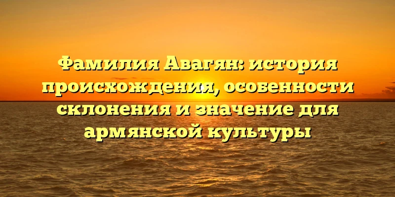 Фамилия Авагян: история происхождения, особенности склонения и значение для армянской культуры Фамилия Авагян: история происхождения, особенности склонения и значение для армянской культуры