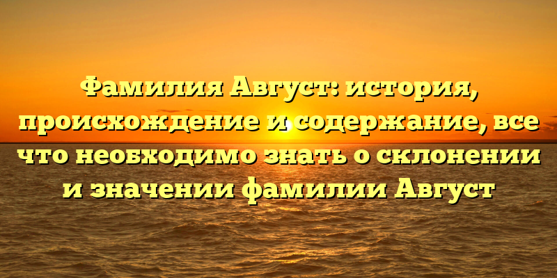 Фамилия Август: история, происхождение и содержание, все что необходимо знать о склонении и значении фамилии Август
