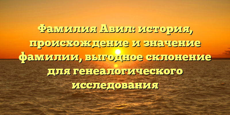 Фамилия Авил: история, происхождение и значение фамилии, выгодное склонение для генеалогического исследования