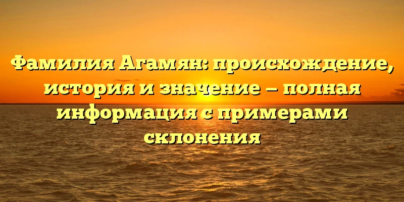 Фамилия Агамян: происхождение, история и значение — полная информация с примерами склонения Фамилия Агамян: происхождение, история и значение — полная информация с примерами склонения