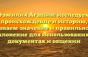 Фамилия Агашин: исследуем происхождение и историю, узнаем значение и правильное склонение для использования в документах и общении