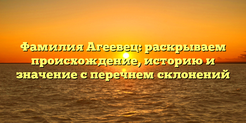 Фамилия Агеевец: раскрываем происхождение, историю и значение с перечнем склонений