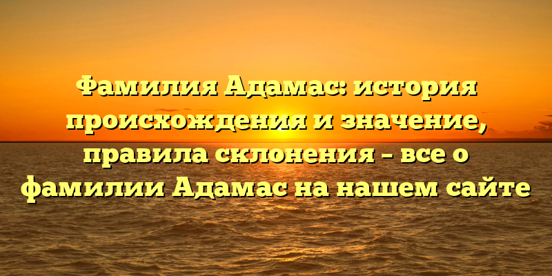 Фамилия Адамас: история происхождения и значение, правила склонения – все о фамилии Адамас на нашем сайте