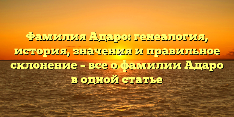 Фамилия Адаро: генеалогия, история, значения и правильное склонение – все о фамилии Адаро в одной статье