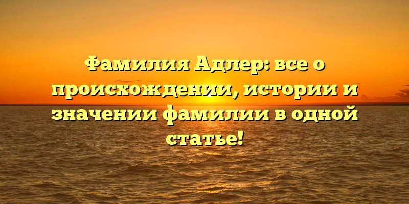Фамилия Адлер: все о происхождении, истории и значении фамилии в одной статье!